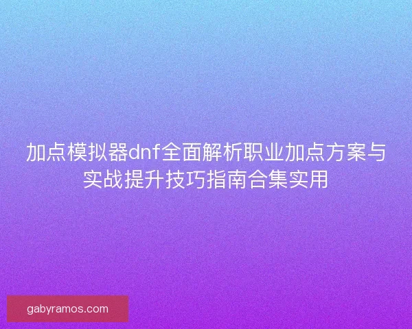 加点模拟器dnf全面解析职业加点方案与实战提升技巧指南合集实用