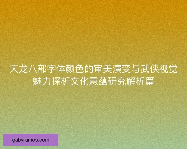 天龙八部字体颜色的审美演变与武侠视觉魅力探析文化意蕴研究解析篇