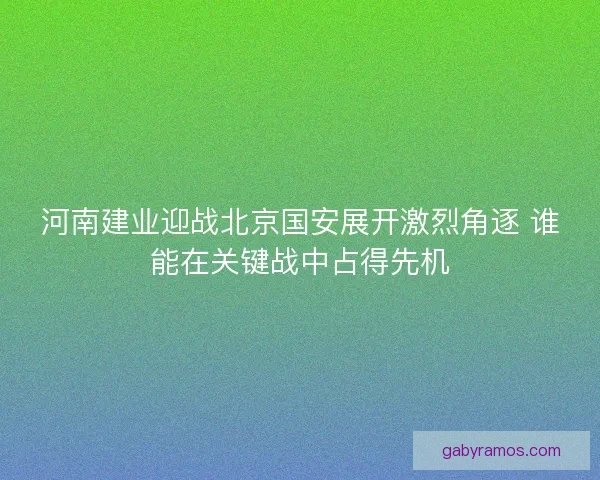 河南建业迎战北京国安展开激烈角逐 谁能在关键战中占得先机